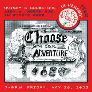 A red-and-blue infographic flyer, with a black-and white image in the center featuring a sword, treasure map, and various other adventure-themed images, and text that reads: “Zine Club Chicago: Choose Your Own Adventure Zine Workshop in Collaboration With Jude R. Bettridge; In Person! Free!; Quimby’s Bookstore, 1854 W. North Ave. in Wicker Park; 7-9 p.m. Friday, May 26, 2023”