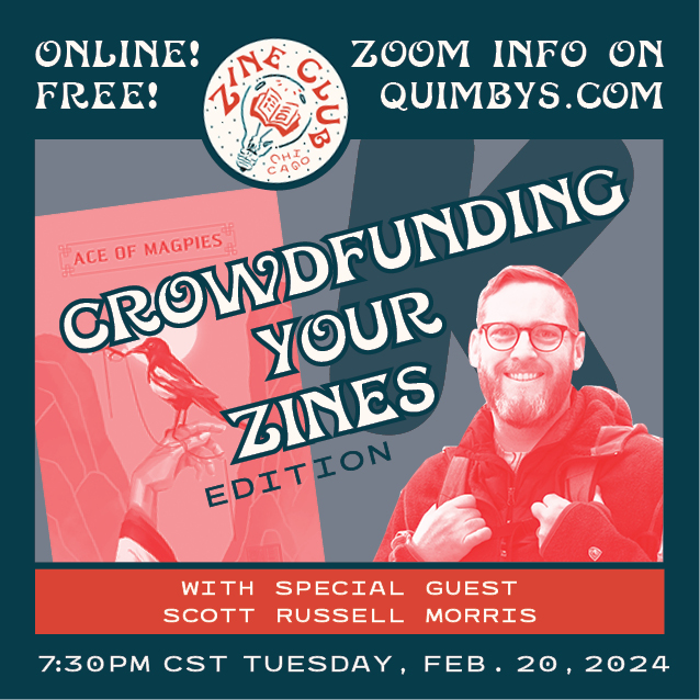 A red-and-blue infographic flyer, with images of zinemaker and professor Scott Russell Morris and the cover of his zine Ace of Magpies, and text that reads: “Zine Club Chicago: Crowdfunding Your Zines Edition with Special Guest Scott Russell Morris; Online! Free!; Zoom info on quimbys.com; 7:30 p.m. CT Tuesday, Feb. 20, 2024”